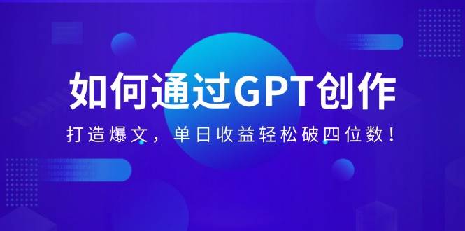（14228期）如何通过GPT创作，打造爆文，单日收益轻松破四位数！-讯领网创