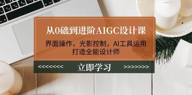 从0础到进阶AIGC设计课：界面操作，光影控制，AI工具运用，打造全能设计师-讯领网创