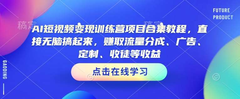 AI短视频变现训练营项目合集教程，直接无脑搞起来，赚取流量分成、广告、定制、收徒等收益-讯领网创