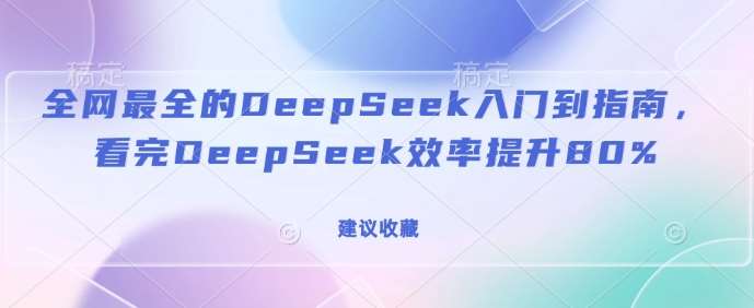 全网最全的DeepSeek入门到指南，看完DeepSeek效率提升80%(建议收藏)-讯领网创
