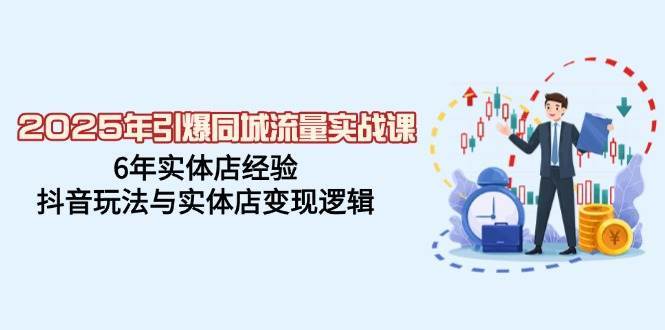 2025年引爆同城流量实战课，6年实体店经验，抖音玩法与实体店变现逻辑-讯领网创