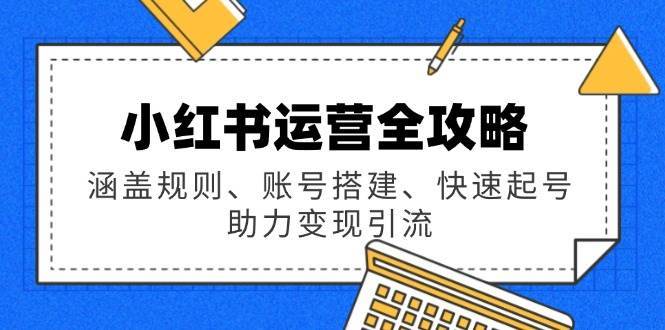 小红书运营全攻略：涵盖规则、账号搭建、快速起号，助力变现引流-讯领网创