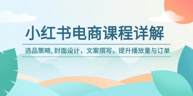 （14121期）小红书电商课程详解：选品策略, 封面设计，文案撰写，提升播放量与订单-讯领网创