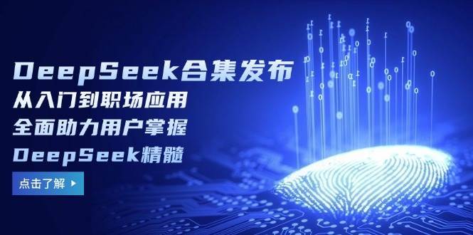 DeepSeek合集发布，从入门到职场应用，全面助力用户掌握DeepSeek精髓-讯领网创