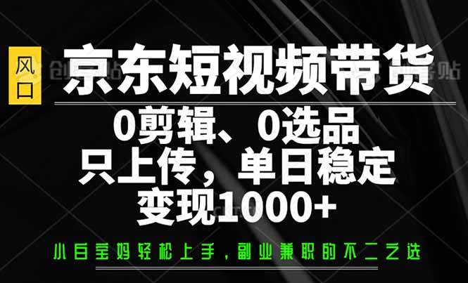 （14304期）京东短视频带货，0剪辑，0选品，只需上传素材，单日稳定变现1000+-讯领网创