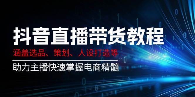 抖音直播带货教程：涵盖选品、策划、人设打造等,助力主播快速掌握电商精髓-讯领网创