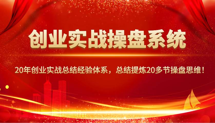 创业实战操盘系统，20年创业实战总结经验体系，总结提炼20多节操盘思维！-讯领网创