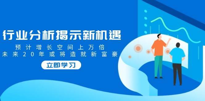 行业分析揭示新机遇，预计增长空间上万倍，未来20年或将造就新富豪-讯领网创
