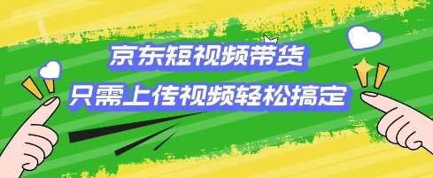 京东短视频带货，只需上传视频就搞定，小白轻松上手【揭秘】-讯领网创