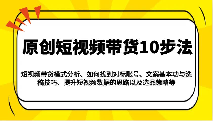 原创短视频带货10步法：模式分析/对标账号/文案与洗稿/提升数据/以及选品策略等-讯领网创