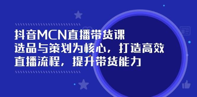 抖音MCN直播带货课：选品与策划为核心, 打造高效直播流程, 提升带货能力-讯领网创