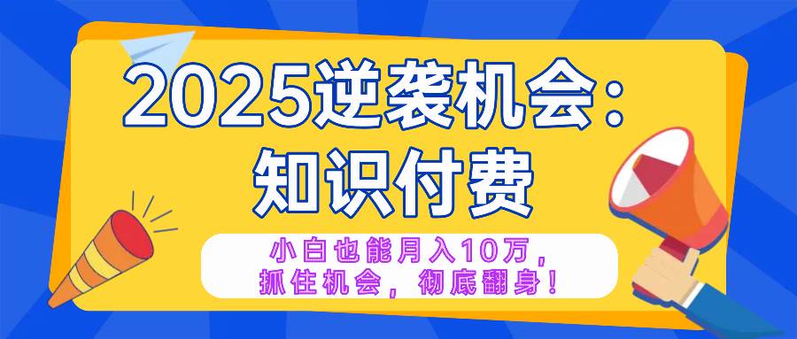 （14166期）2025逆袭项目——知识付费，小白也能月入10万年入百万，抓住机会彻底翻…-讯领网创