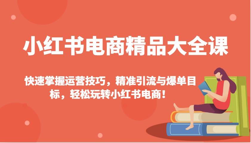 小红书电商精品大全课：快速掌握运营技巧，精准引流与爆单目标（更新）-讯领网创