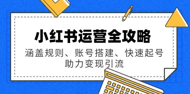 （14196期）小红书运营全攻略：涵盖规则、账号搭建、快速起号，助力变现引流-讯领网创