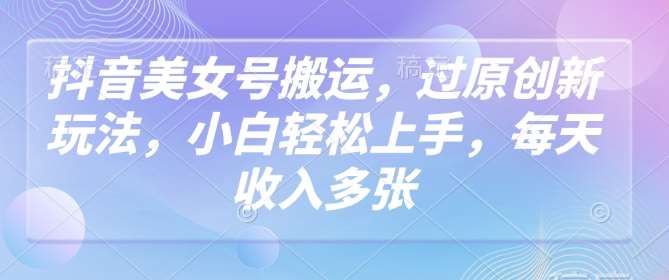 抖音美女号搬运，过原创新玩法，小白轻松上手，每天收入多张-讯领网创