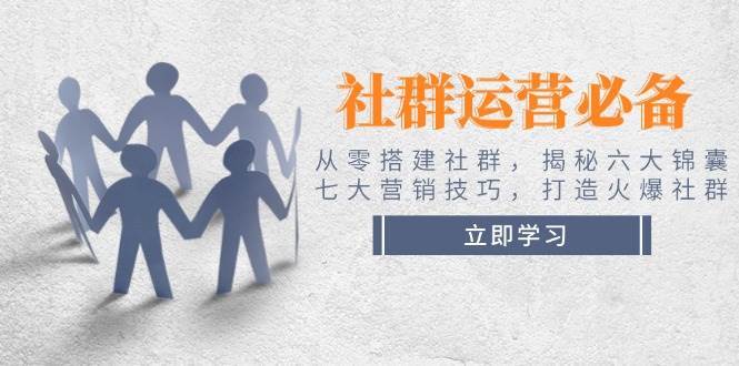 社群运营必备！从零搭建社群，揭秘六大锦囊、七大营销技巧，打造火爆社群-讯领网创