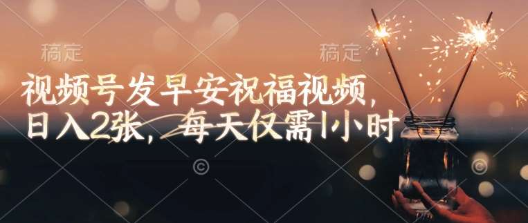 视频号发早安祝福视频，日入2张，每天仅需1小时-讯领网创