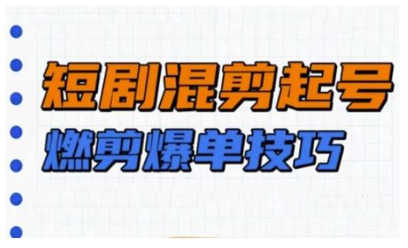 短剧实操教学，短剧混剪起号燃剪爆单技巧-讯领网创
