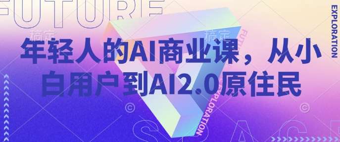 年轻人的AI商业课，从小白用户到AI2.0原住民-讯领网创