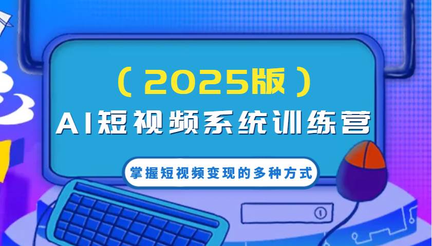 AI短视频系统训练营（2025版）掌握短视频变现的多种方式，结合AI技术提升创作效率！-讯领网创