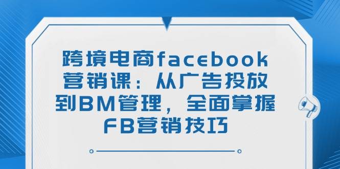 （14314期）跨境电商facebook营销课：从广告投放到BM管理，全面掌握FB营销技巧-讯领网创