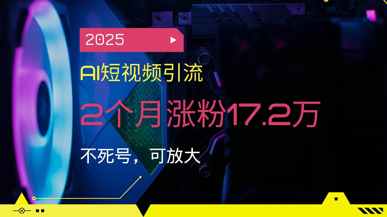 （14213期）2025AI短视频引流，2个月涨粉17.2万，不死号，可放大-讯领网创