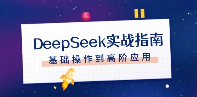 （14074期）DeepSeek实战指南，注册配置、对话技巧、文件处理、基础操作到高阶应用-讯领网创