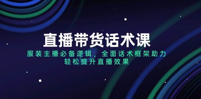 （14231期）直播带货话术课，服装主播必备逻辑，全面话术框架助力，轻松提升直播效果-讯领网创