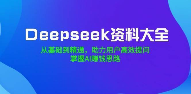 Deepseek资料大全，从基础到精通，助力用户高效提问，掌握AI赚钱思路-讯领网创