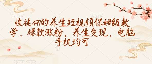 收徒499的养生短视频保姆级教学，爆款涨粉、养生变现，电脑手机均可-讯领网创