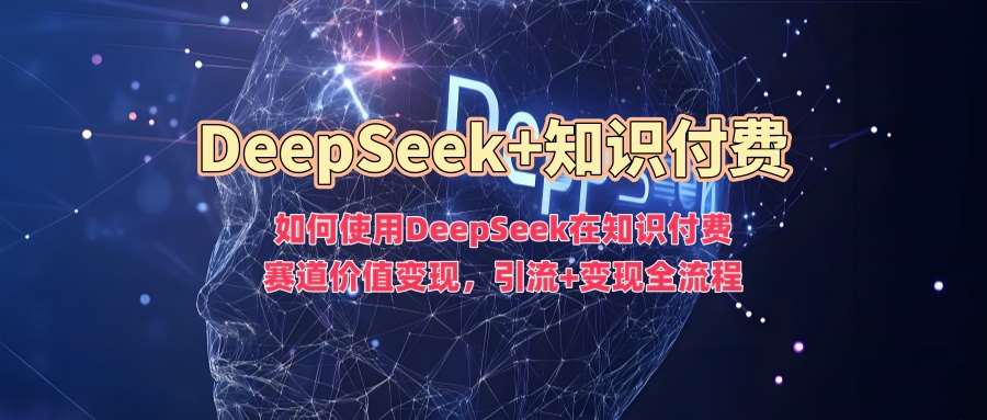 如何使用DeepSeek在知识付费赛道价值变现，引流+变现全流程-讯领网创
