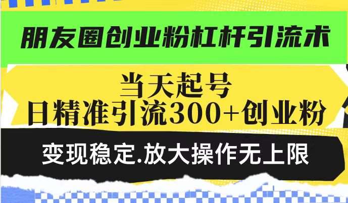 朋友圈创业粉杠杆引流术，当天起号日精准引流300+创业粉，变现稳定，放大操作无上限-讯领网创