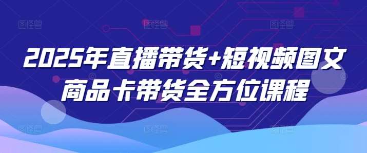 2025年直播带货+短视频图文商品卡带货全方位课程-讯领网创