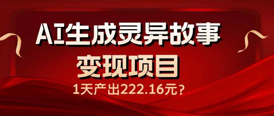 （14261期）AI生成灵异故事变现项目，1天产出222.16元-讯领网创