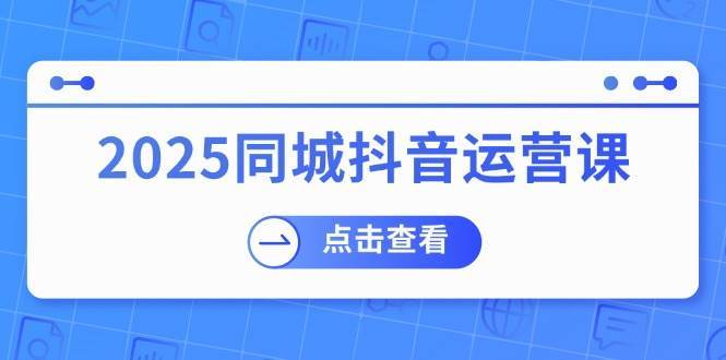 2025同城抖音运营课：涵盖实体店盈利，团购好处，助商家获取流量-讯领网创
