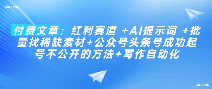 付费文章：红利赛道 +AI提示词 +批量找稀缺素材+公众号头条号成功起号不公开的方法+写作自动化-讯领网创