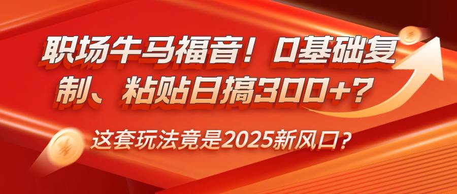 职场牛马福音！0基础复制、粘贴日搞300+？这套玩法竟是2025新风口？-讯领网创