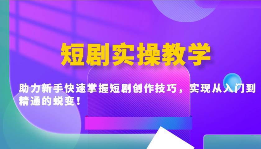 短剧实操教学，助力新手快速掌握短剧创作技巧，实现从入门到精通的蜕变！-讯领网创
