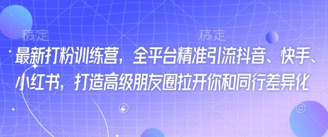 最新打粉训练营，全平台精准引流抖音、快手、小红书，打造高级朋友圈拉开你和同行差异化-讯领网创
