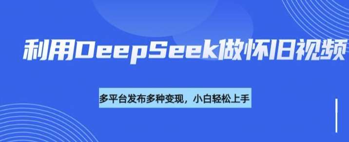 利用DeepSeek做怀旧视频，流量号多渠道变现能力强-讯领网创