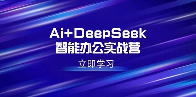（14291期）Ai+DeepSeek智能办公实战营：解锁AI写作、设计、PPT等高薪技能-讯领网创