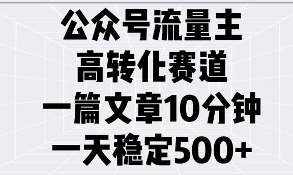 公众号流量主高转化赛道，一篇文章10分钟，一天稳定5张-讯领网创