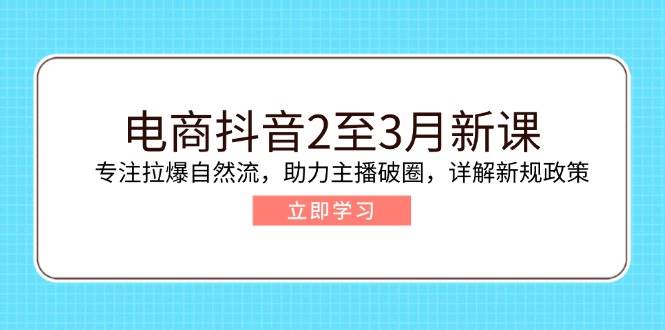 （14268期）电商抖音2至3月新课：专注拉爆自然流，助力主播破圈，详解新规政策-讯领网创