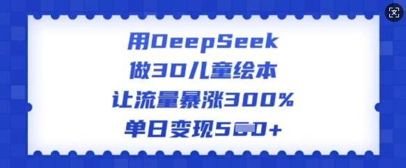 用DeepSeek做3D儿童绘本，让流量暴涨300%，单日变现多张-讯领网创