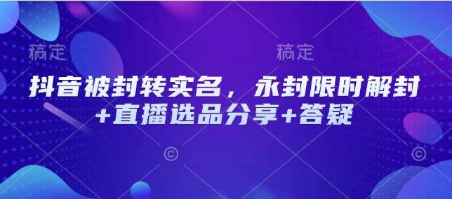 抖音被封转实名，永封限时解封+直播选品分享+答疑-讯领网创