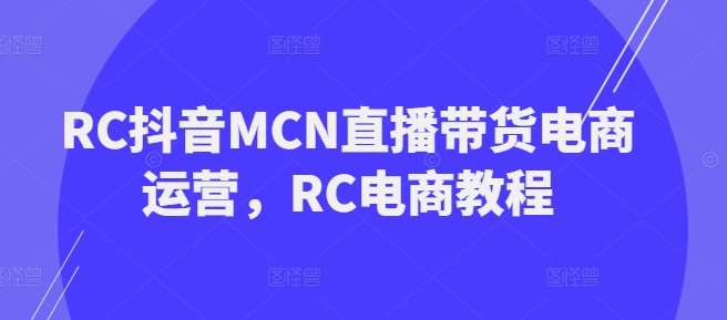RC抖音MCN直播带货电商运营，RC电商教程-讯领网创