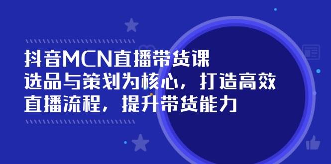 （14343期）抖音MCN直播带货课：选品与策划为核心, 打造高效直播流程, 提升带货能力-讯领网创