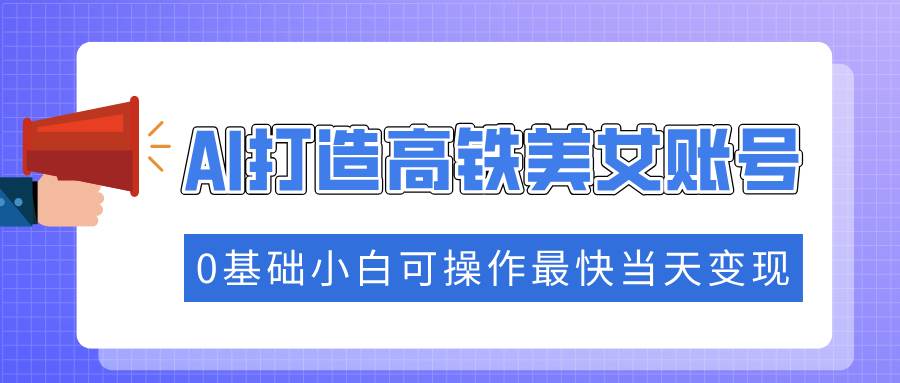 （14149期）抓住流量密码快速涨粉，AI打造高铁美女账号，0基础小白可操作最快当天变现-讯领网创