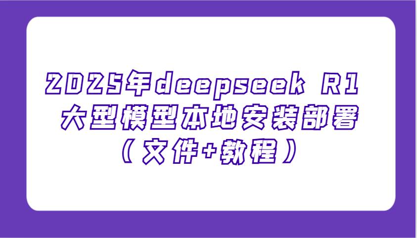 2025年deepseek R1 大型模型本地安装部署（文件+教程），新手也能快速上手！-讯领网创
