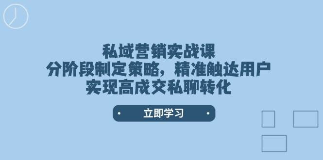 私域营销实战课，分阶段制定策略，精准触达用户，实现高成交私聊转化-讯领网创